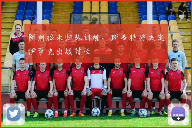 阿利松未归队训练，斯洛特将决定伊萨克出战时长