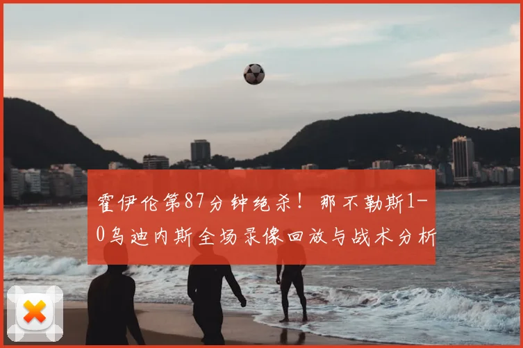 霍伊伦第87分钟绝杀！那不勒斯1-0乌迪内斯全场录像回放与战术分析