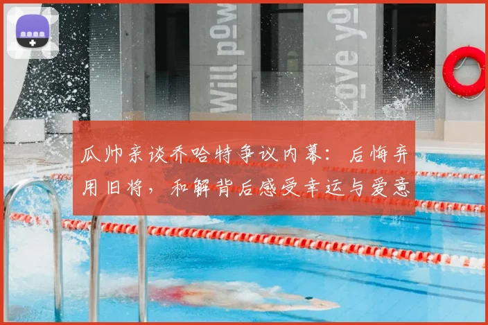 瓜帅亲谈乔哈特争议内幕：后悔弃用旧将，和解背后感受幸运与爱意