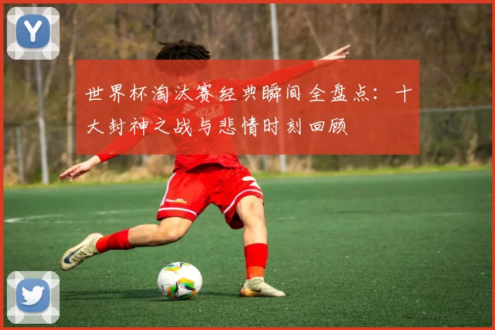 世界杯淘汰赛经典瞬间全盘点：十大封神之战与悲情时刻回顾