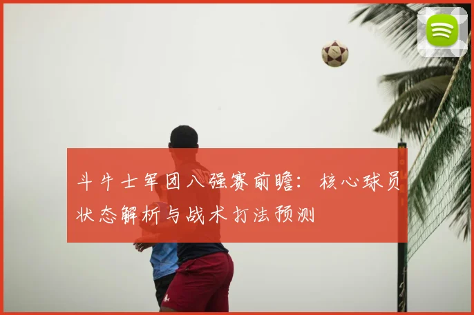斗牛士军团八强赛前瞻：核心球员状态解析与战术打法预测