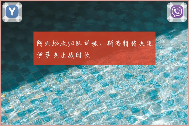 阿利松未归队训练,斯洛特将决定伊萨克出战时长