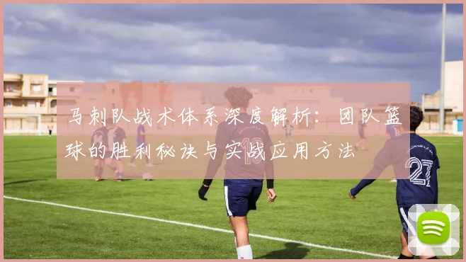 马刺队战术体系深度解析：团队篮球的胜利秘诀与实战应用方法