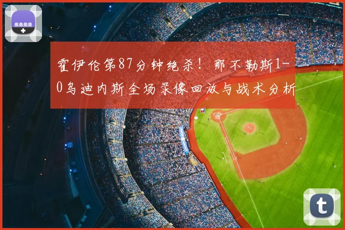 霍伊伦第87分钟绝杀！那不勒斯1-0乌迪内斯全场录像回放与战术分析