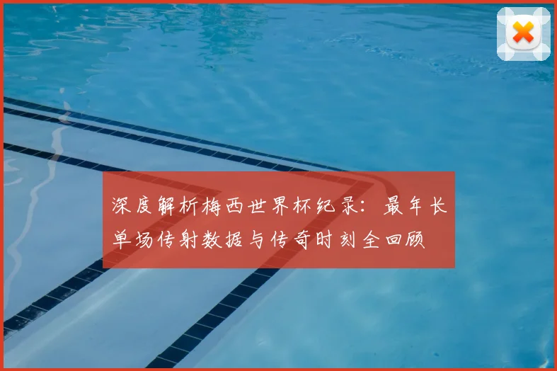 深度解析梅西世界杯纪录：最年长单场传射数据与传奇时刻全回顾