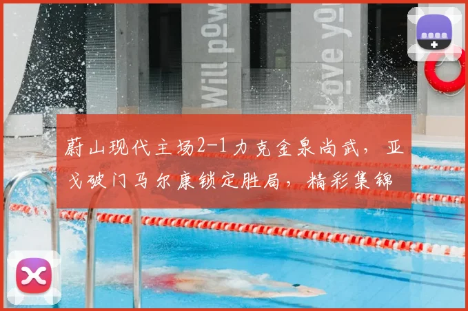 蔚山现代主场2-1力克金泉尚武，亚戈破门马尔康锁定胜局，精彩集锦回顾