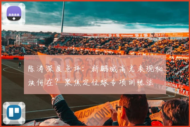 陈涛深度点评：新鹏城高光表现秘诀何在？聚焦定位球专项训练法