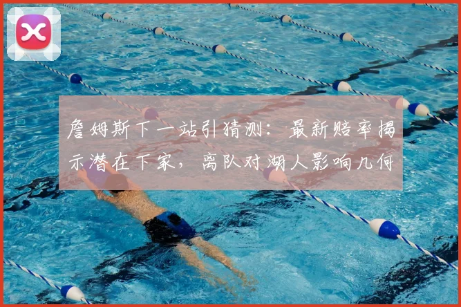 詹姆斯下一站引猜测:最新赔率揭示潜在下家,离队对湖人影响几何?