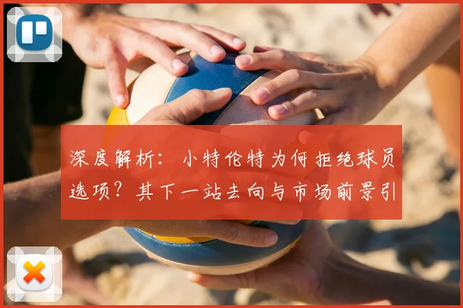 深度解析:小特伦特为何拒绝球员选项?其下一站去向与市场前景引发联盟广泛关注